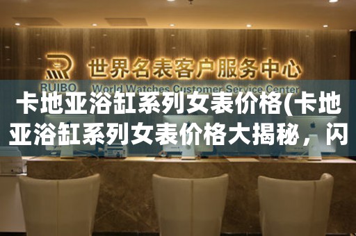 卡地亞浴缸系列女表價格(卡地亞浴缸系列女表價格大揭秘，閃耀你的時尚品味！)