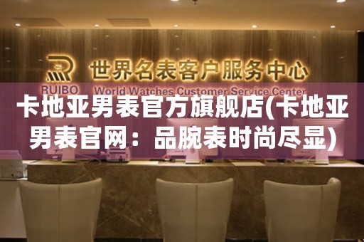 卡地亞男表官方旗艦店(卡地亞男表官網(wǎng)：品腕表時尚盡顯)