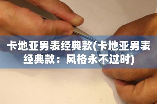 卡地亞男表經(jīng)典款(卡地亞男表經(jīng)典款：風(fēng)格永不過時)