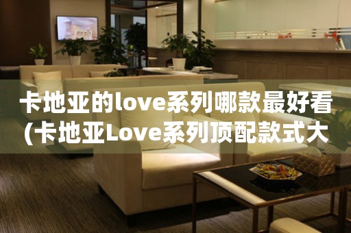 卡地亞的love系列哪款最好看(卡地亞Love系列頂配款式大揭秘)