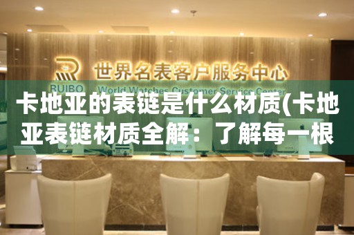 卡地亞的表鏈是什么材質(zhì)(卡地亞表鏈材質(zhì)全解：了解每一根表鏈的秘密)