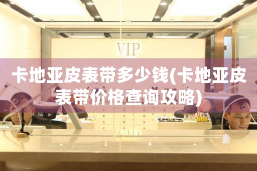 卡地亞皮表帶多少錢(卡地亞皮表帶價(jià)格查詢攻略)