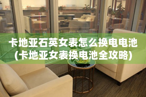 卡地亞石英女表怎么換電電池(卡地亞女表?yè)Q電池全攻略)