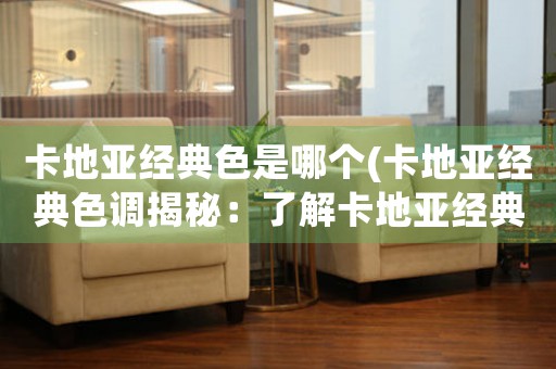 卡地亞經(jīng)典色是哪個(gè)(卡地亞經(jīng)典色調(diào)揭秘：了解卡地亞經(jīng)典配色背后的設(shè)計(jì)靈感)