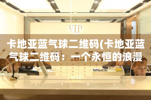 卡地亞藍(lán)氣球二維碼(卡地亞藍(lán)氣球二維碼：一個(gè)永恒的浪漫故事)