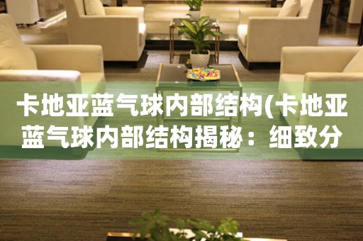 卡地亞藍(lán)氣球內(nèi)部結(jié)構(gòu)(卡地亞藍(lán)氣球內(nèi)部結(jié)構(gòu)揭秘：細(xì)致分析其構(gòu)造與設(shè)計(jì))