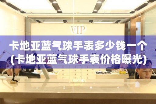 卡地亞藍(lán)氣球手表多少錢(qián)一個(gè)(卡地亞藍(lán)氣球手表價(jià)格曝光)