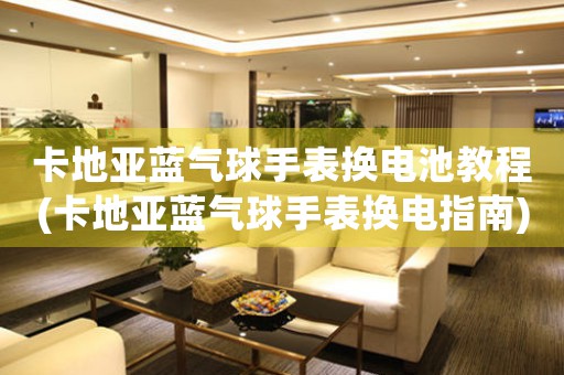 卡地亞藍(lán)氣球手表?yè)Q電池教程(卡地亞藍(lán)氣球手表?yè)Q電指南)