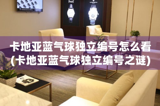 卡地亞藍(lán)氣球獨(dú)立編號(hào)怎么看(卡地亞藍(lán)氣球獨(dú)立編號(hào)之謎)