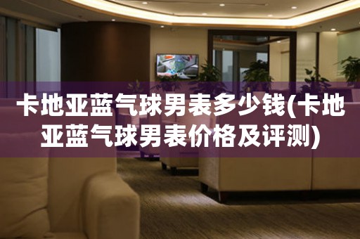 卡地亞藍(lán)氣球男表多少錢(qián)(卡地亞藍(lán)氣球男表價(jià)格及評(píng)測(cè))