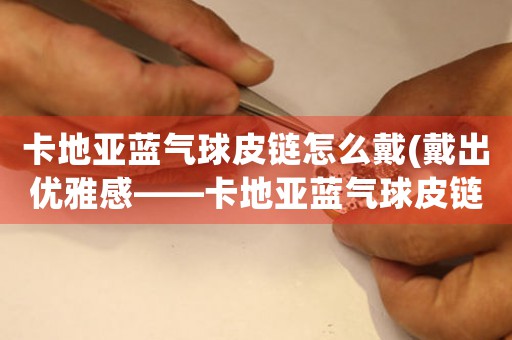 卡地亞藍(lán)氣球皮鏈怎么戴(戴出優(yōu)雅感——卡地亞藍(lán)氣球皮鏈的正確佩戴方式)