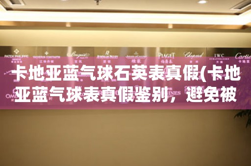 卡地亞藍(lán)氣球石英表真假(卡地亞藍(lán)氣球表真假鑒別，避免被假冒偽劣商品騙局！)