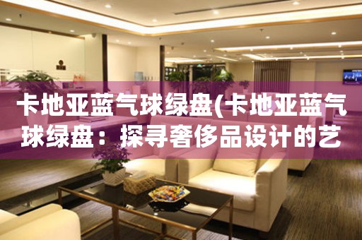 卡地亞藍(lán)氣球綠盤(卡地亞藍(lán)氣球綠盤：探尋奢侈品設(shè)計的藝術(shù)魅力)
