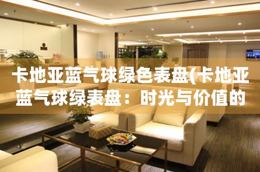 卡地亞藍(lán)氣球綠色表盤(卡地亞藍(lán)氣球綠表盤：時光與價值的傳承與創(chuàng)新)