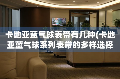 卡地亞藍(lán)氣球表帶有幾種(卡地亞藍(lán)氣球系列表帶的多樣選擇)