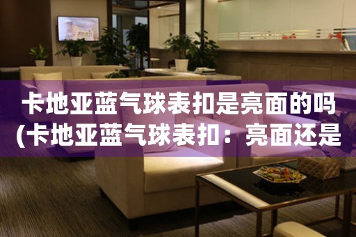 卡地亞藍(lán)氣球表扣是亮面的嗎(卡地亞藍(lán)氣球表扣：亮面還是暗面？)