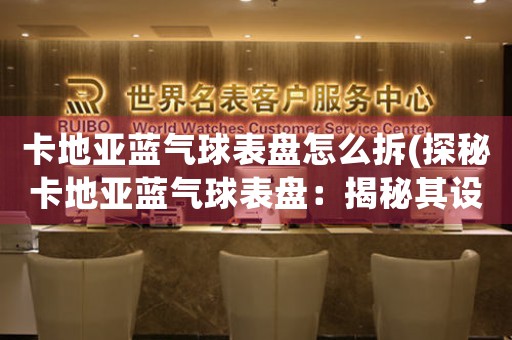 卡地亞藍(lán)氣球表盤怎么拆(探秘卡地亞藍(lán)氣球表盤：揭秘其設(shè)計與工藝)