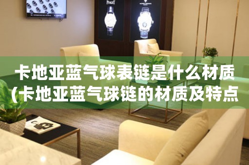卡地亞藍(lán)氣球表鏈?zhǔn)鞘裁床馁|(zhì)(卡地亞藍(lán)氣球鏈的材質(zhì)及特點(diǎn))