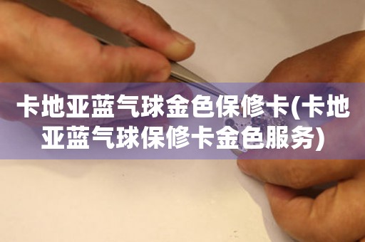 卡地亞藍(lán)氣球金色保修卡(卡地亞藍(lán)氣球保修卡金色服務(wù))