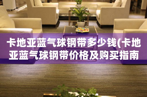 卡地亞藍(lán)氣球鋼帶多少錢(卡地亞藍(lán)氣球鋼帶價格及購買指南)