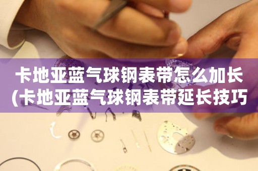 卡地亞藍(lán)氣球鋼表帶怎么加長(卡地亞藍(lán)氣球鋼表帶延長技巧大揭秘)