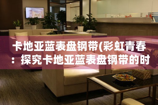 卡地亞藍(lán)表盤鋼帶(彩虹青春：探究卡地亞藍(lán)表盤鋼帶的時尚之路)