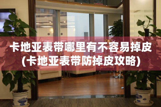 卡地亞表帶哪里有不容易掉皮(卡地亞表帶防掉皮攻略)