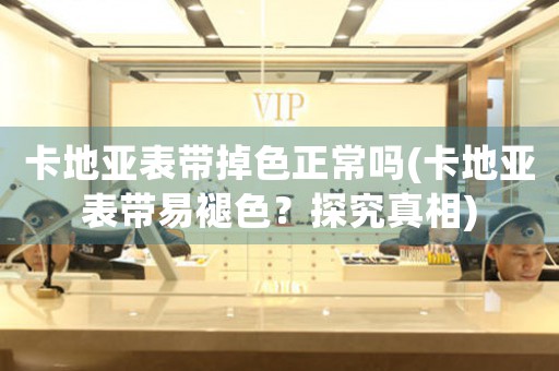 卡地亞表帶掉色正常嗎(卡地亞表帶易褪色？探究真相)