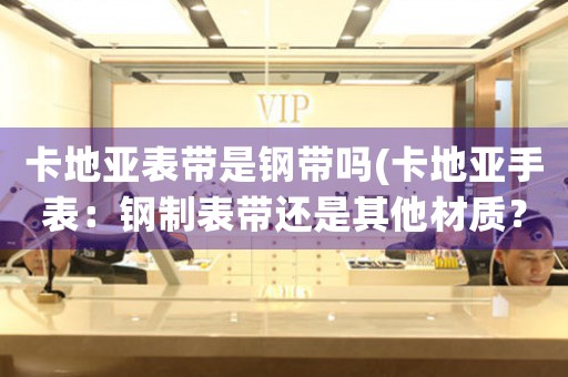 卡地亞表帶是鋼帶嗎(卡地亞手表：鋼制表帶還是其他材質(zhì)？)