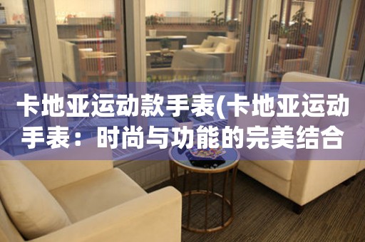 卡地亞運(yùn)動(dòng)款手表(卡地亞運(yùn)動(dòng)手表：時(shí)尚與功能的完美結(jié)合)