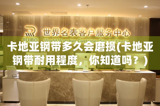 卡地亞鋼帶多久會(huì)磨損(卡地亞鋼帶耐用程度，你知道嗎？)