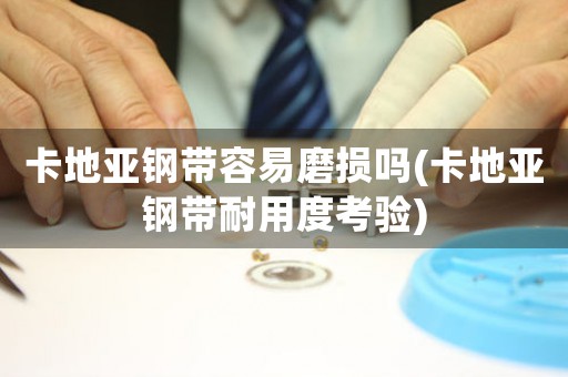 卡地亞鋼帶容易磨損嗎(卡地亞鋼帶耐用度考驗(yàn))