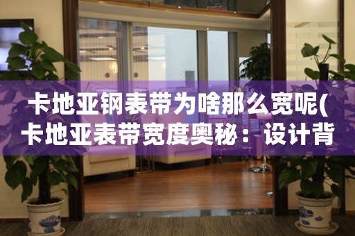 卡地亞鋼表帶為啥那么寬呢(卡地亞表帶寬度奧秘：設(shè)計(jì)背后的理念與工藝)