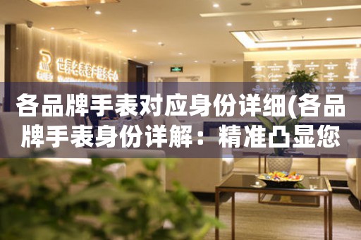 各品牌手表對應(yīng)身份詳細(各品牌手表身份詳解：精準凸顯您的品味和風(fēng)格)