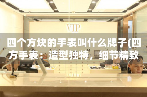 四個方塊的手表叫什么牌子(四方手表：造型獨特，細節(jié)精致，品質(zhì)超群)