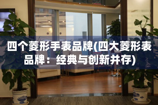 四個菱形手表品牌(四大菱形表品牌：經(jīng)典與創(chuàng)新并存)
