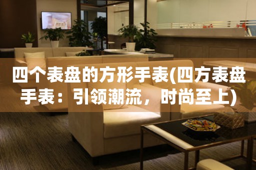 四個表盤的方形手表(四方表盤手表：引領(lǐng)潮流，時尚至上)