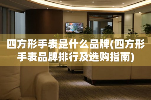 四方形手表是什么品牌(四方形手表品牌排行及選購指南)