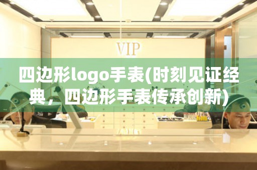 四邊形logo手表(時(shí)刻見(jiàn)證經(jīng)典，四邊形手表傳承創(chuàng)新)