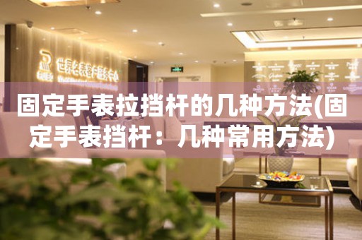 固定手表拉擋桿的幾種方法(固定手表?yè)鯒U：幾種常用方法)