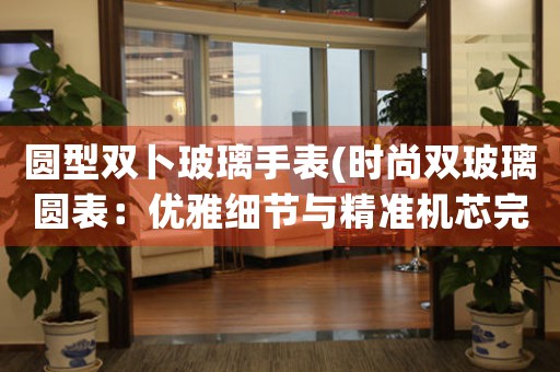 圓型雙卜玻璃手表(時(shí)尚雙玻璃圓表：優(yōu)雅細(xì)節(jié)與精準(zhǔn)機(jī)芯完美結(jié)合)