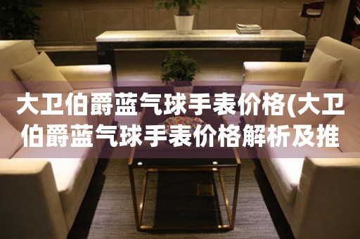 大衛(wèi)伯爵藍(lán)氣球手表價(jià)格(大衛(wèi)伯爵藍(lán)氣球手表價(jià)格解析及推薦)