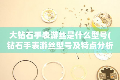 大鉆石手表游絲是什么型號(hào)(鉆石手表游絲型號(hào)及特點(diǎn)分析)