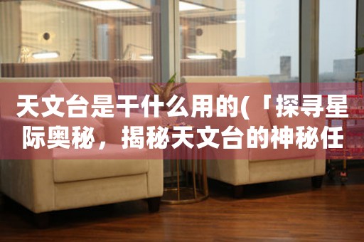 天文臺(tái)是干什么用的(「探尋星際奧秘，揭秘天文臺(tái)的神秘任務(wù)」)