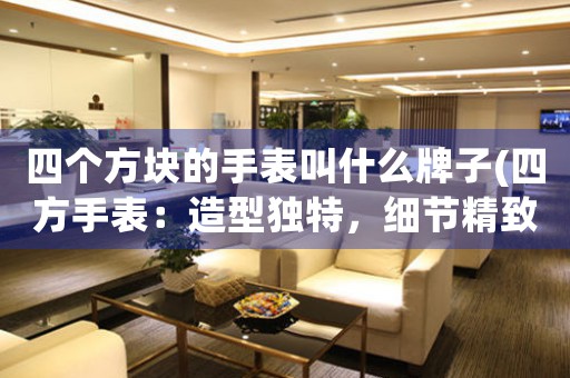 四個(gè)方塊的手表叫什么牌子(四方手表：造型獨(dú)特，細(xì)節(jié)精致，品質(zhì)超群)