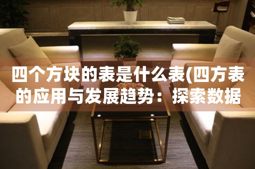 四個(gè)方塊的表是什么表(四方表的應(yīng)用與發(fā)展趨勢(shì)：探索數(shù)據(jù)分析新出路)