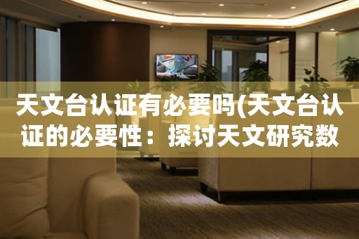 天文臺(tái)認(rèn)證有必要嗎(天文臺(tái)認(rèn)證的必要性：探討天文研究數(shù)據(jù)可靠性)