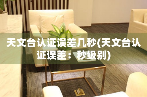 天文臺(tái)認(rèn)證誤差幾秒(天文臺(tái)認(rèn)證誤差：秒級(jí)別)