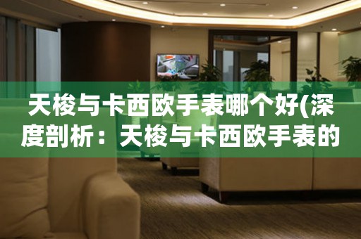 天梭與卡西歐手表哪個好(深度剖析：天梭與卡西歐手表的區(qū)別)