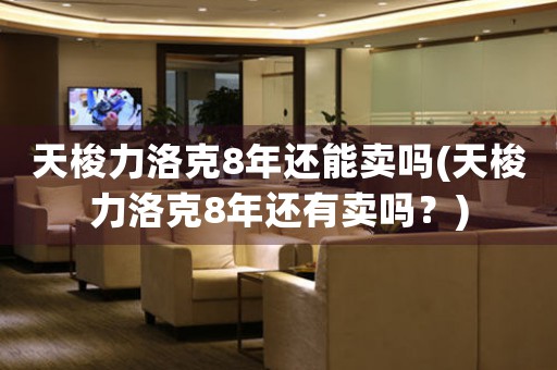 天梭力洛克8年還能賣嗎(天梭力洛克8年還有賣嗎？)